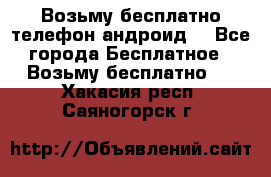 Возьму бесплатно телефон андроид  - Все города Бесплатное » Возьму бесплатно   . Хакасия респ.,Саяногорск г.